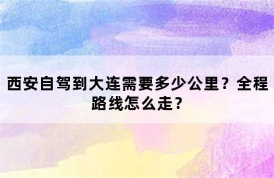 西安自驾到大连需要多少公里？全程路线怎么走？