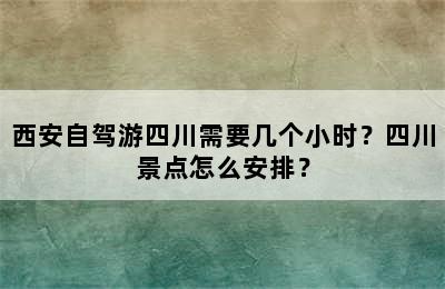 西安自驾游四川需要几个小时？四川景点怎么安排？