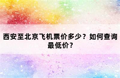 西安至北京飞机票价多少？如何查询最低价？