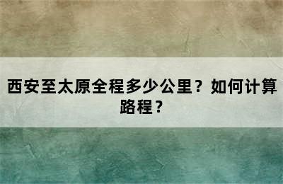 西安至太原全程多少公里？如何计算路程？