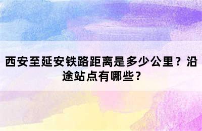 西安至延安铁路距离是多少公里？沿途站点有哪些？