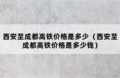 西安至成都高铁价格是多少（西安至成都高铁价格是多少钱）