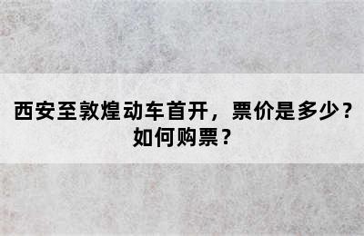 西安至敦煌动车首开，票价是多少？如何购票？