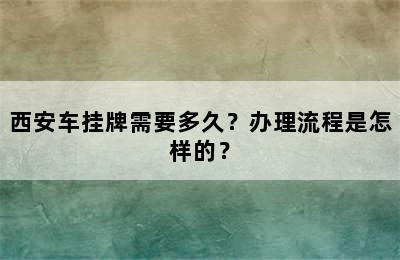 西安车挂牌需要多久？办理流程是怎样的？