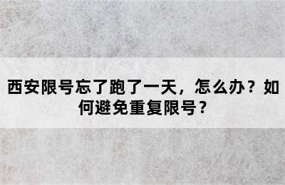 西安限号忘了跑了一天，怎么办？如何避免重复限号？