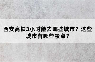 西安高铁3小时能去哪些城市？这些城市有哪些景点？