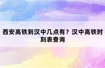 西安高铁到汉中几点有？汉中高铁时刻表查询