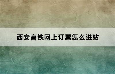 西安高铁网上订票怎么进站