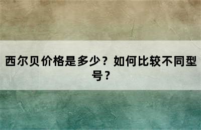 西尔贝价格是多少？如何比较不同型号？