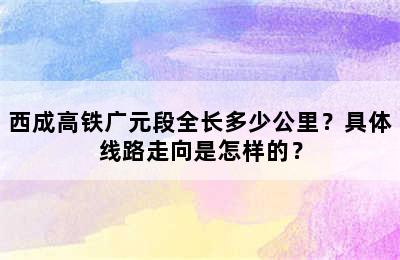 西成高铁广元段全长多少公里？具体线路走向是怎样的？