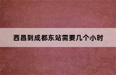 西昌到成都东站需要几个小时