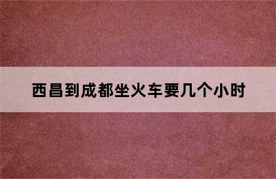 西昌到成都坐火车要几个小时