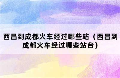 西昌到成都火车经过哪些站（西昌到成都火车经过哪些站台）