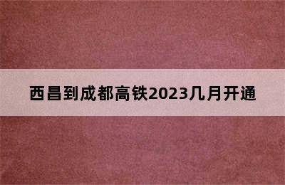 西昌到成都高铁2023几月开通