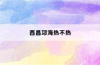 西昌邛海热不热