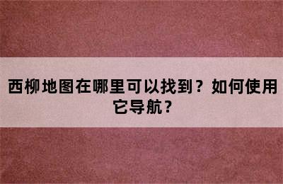 西柳地图在哪里可以找到？如何使用它导航？