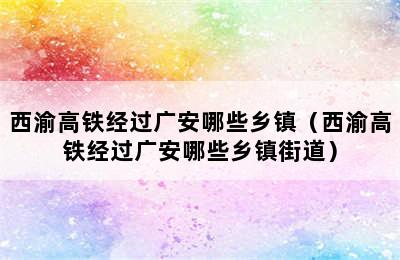 西渝高铁经过广安哪些乡镇（西渝高铁经过广安哪些乡镇街道）