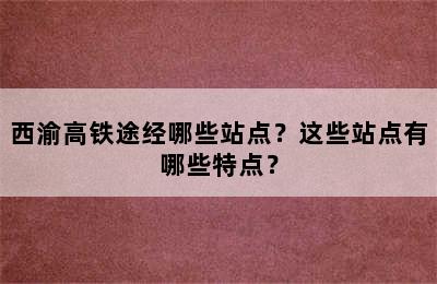 西渝高铁途经哪些站点？这些站点有哪些特点？