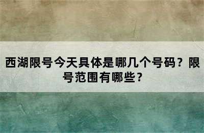 西湖限号今天具体是哪几个号码？限号范围有哪些？