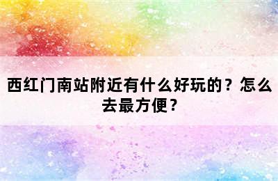 西红门南站附近有什么好玩的？怎么去最方便？