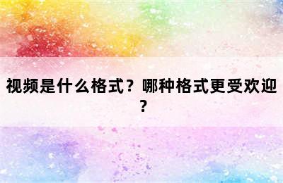 视频是什么格式？哪种格式更受欢迎？