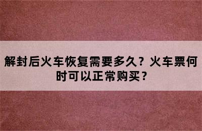 解封后火车恢复需要多久？火车票何时可以正常购买？