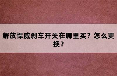 解放悍威刹车开关在哪里买？怎么更换？