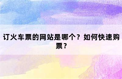 订火车票的网站是哪个？如何快速购票？