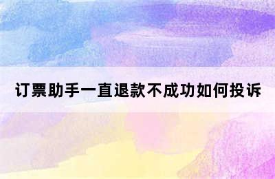 订票助手一直退款不成功如何投诉