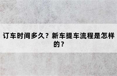 订车时间多久？新车提车流程是怎样的？