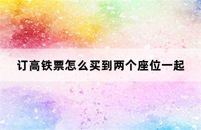 订高铁票怎么买到两个座位一起