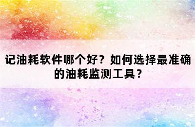 记油耗软件哪个好？如何选择最准确的油耗监测工具？