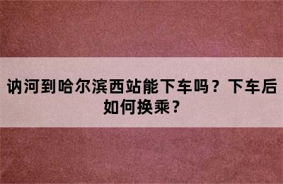 讷河到哈尔滨西站能下车吗？下车后如何换乘？