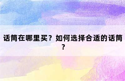 话筒在哪里买？如何选择合适的话筒？