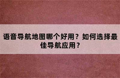 语音导航地图哪个好用？如何选择最佳导航应用？