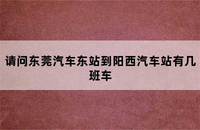 请问东莞汽车东站到阳西汽车站有几班车