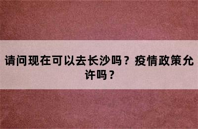 请问现在可以去长沙吗？疫情政策允许吗？