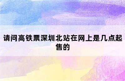 请问高铁票深圳北站在网上是几点起售的