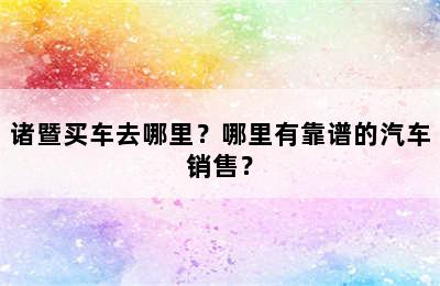 诸暨买车去哪里？哪里有靠谱的汽车销售？