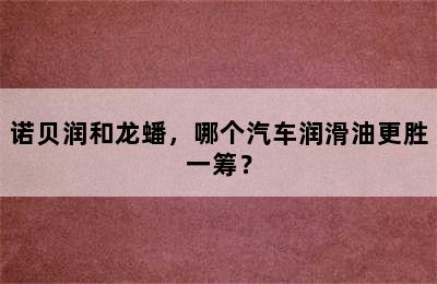 诺贝润和龙蟠，哪个汽车润滑油更胜一筹？