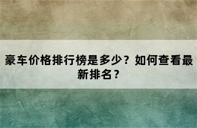 豪车价格排行榜是多少？如何查看最新排名？