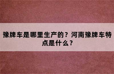 豫牌车是哪里生产的？河南豫牌车特点是什么？