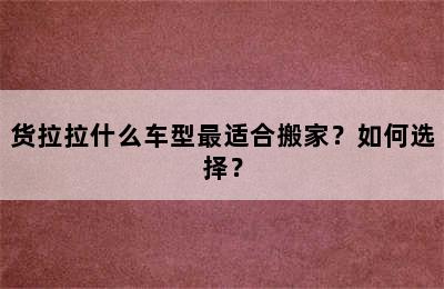 货拉拉什么车型最适合搬家？如何选择？