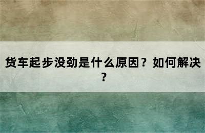 货车起步没劲是什么原因？如何解决？