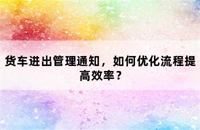 货车进出管理通知，如何优化流程提高效率？