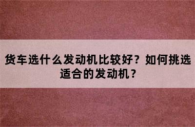 货车选什么发动机比较好？如何挑选适合的发动机？