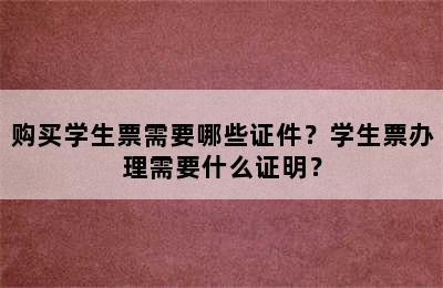 购买学生票需要哪些证件？学生票办理需要什么证明？