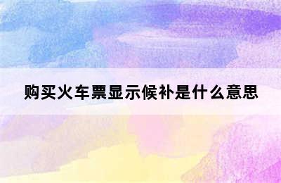 购买火车票显示候补是什么意思