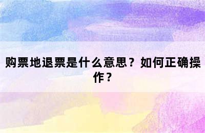 购票地退票是什么意思？如何正确操作？