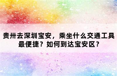 贵卅去深圳宝安，乘坐什么交通工具最便捷？如何到达宝安区？